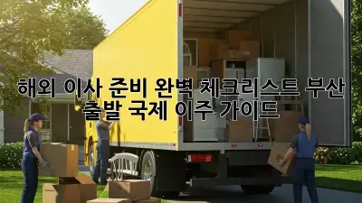 해외 이사 준비 완벽 체크리스트: 부산 출발 국제 이주 가이드