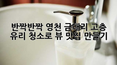 ✨ 반짝반짝! 영천 금대리 고층 유리 청소로 뷰 맛집 만들기 🏡